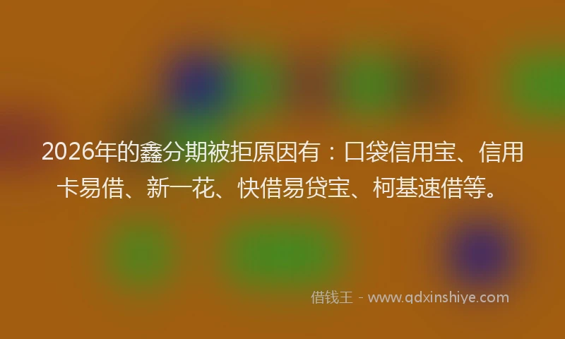 2026年的鑫分期被拒原因有：口袋信用宝、信用卡易借、新一花、快借易贷宝、柯基速借等。