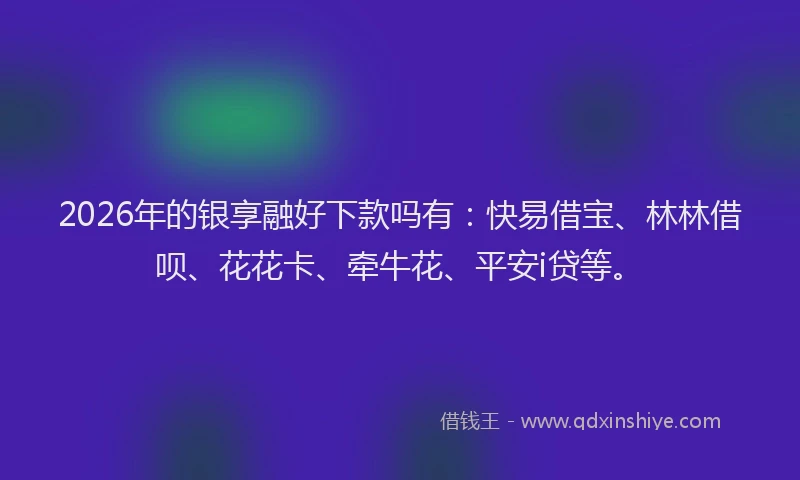2026年的银享融好下款吗有：快易借宝、林林借呗、花花卡、牵牛花、平安i贷等。