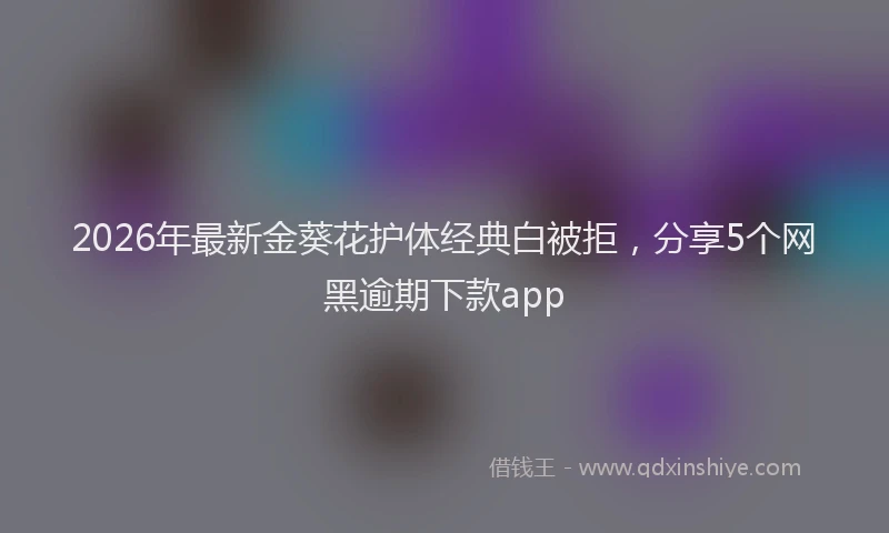 2026年最新金葵花护体经典白被拒，分享5个网黑逾期下款app