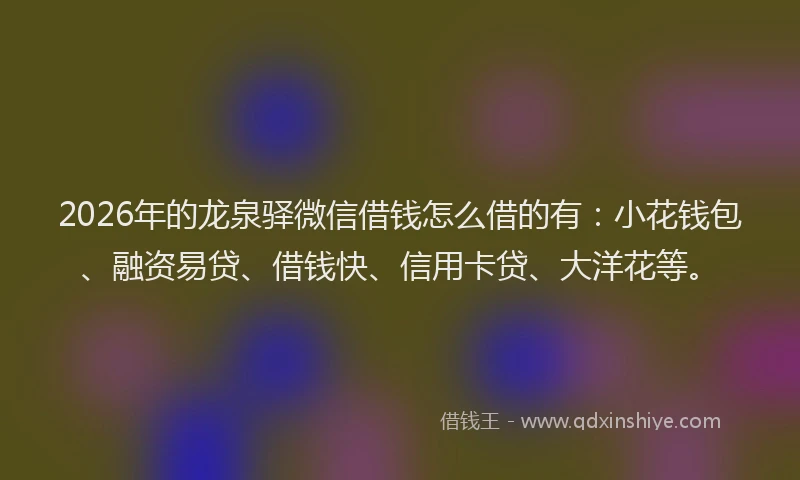 2026年的龙泉驿微信借钱怎么借的有：小花钱包、融资易贷、借钱快、信用卡贷、大洋花等。