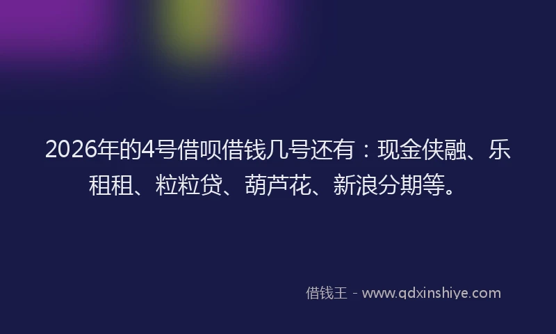 2026年的4号借呗借钱几号还有：现金侠融、乐租租、粒粒贷、葫芦花、新浪分期等。