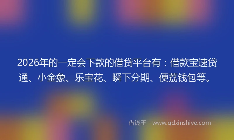 2026年的一定会下款的借贷平台有：借款宝速贷通、小金象、乐宝花、瞬下分期、便荔钱包等。