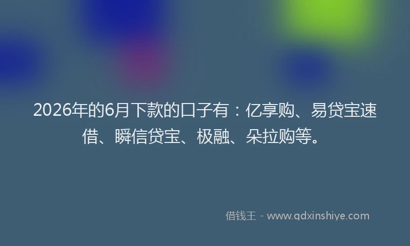 2026年的6月下款的口子有：亿享购、易贷宝速借、瞬信贷宝、极融、朵拉购等。