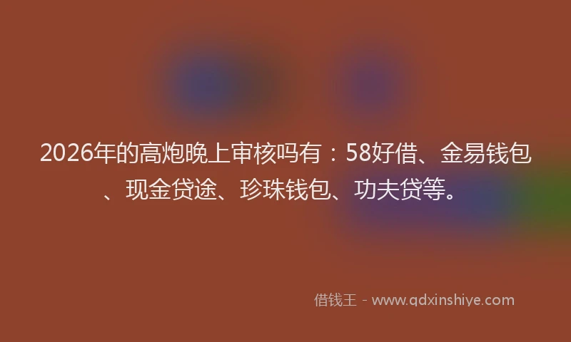 2026年的高炮晚上审核吗有：58好借、金易钱包、现金贷途、珍珠钱包、功夫贷等。
