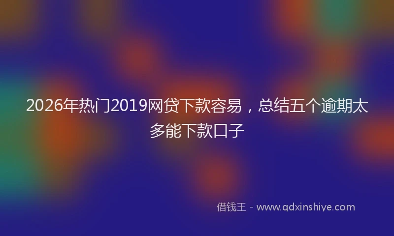 2026年热门2019网贷下款容易，总结五个逾期太多能下款口子