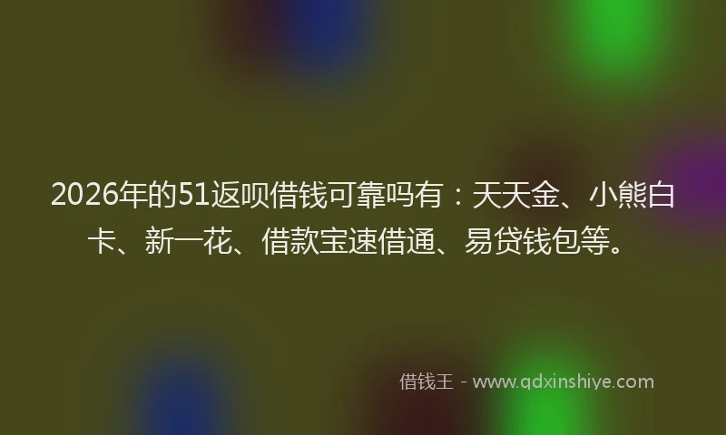 2026年的51返呗借钱可靠吗有：天天金、小熊白卡、新一花、借款宝速借通、易贷钱包等。