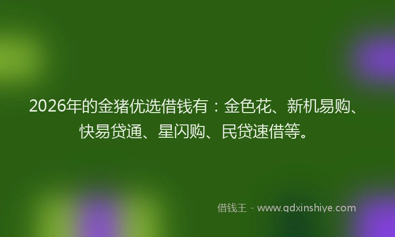 2026年的金猪优选借钱有：金色花、新机易购、快易贷通、星闪购、民贷速借等。