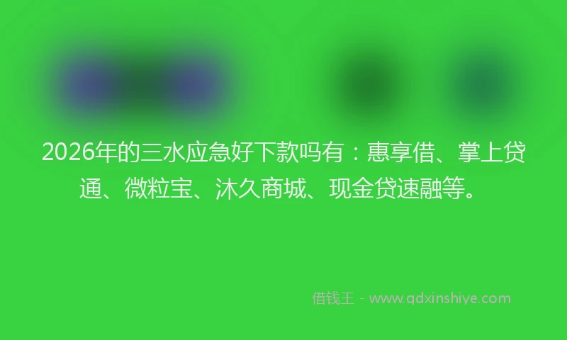 2026年的三水应急好下款吗有：惠享借、掌上贷通、微粒宝、沐久商城、现金贷速融等。