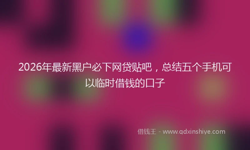 2026年最新黑户必下网贷贴吧，总结五个手机可以临时借钱的口子