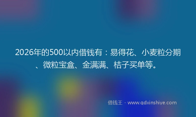 2026年的500以内借钱有：易得花、小麦粒分期、微粒宝盒、金满满、桔子买单等。