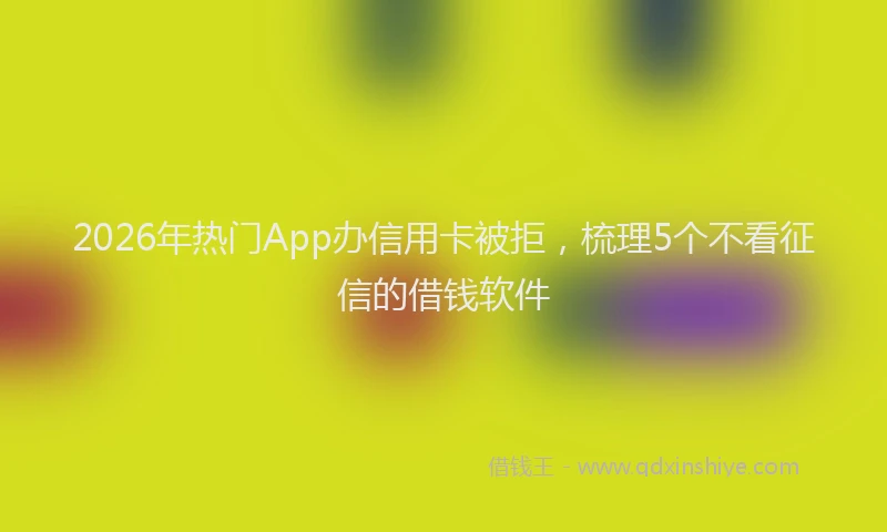 2026年热门App办信用卡被拒，梳理5个不看征信的借钱软件