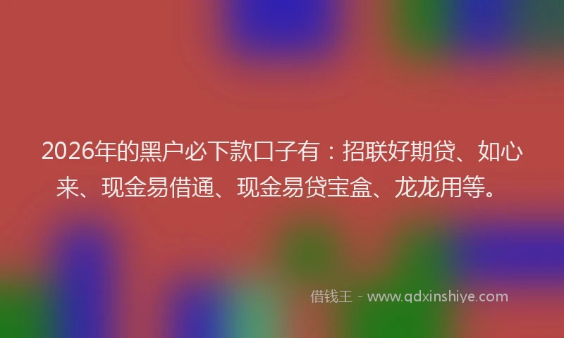2026年的黑户必下款口子有：招联好期贷、如心来、现金易借通、现金易贷宝盒、龙龙用等。