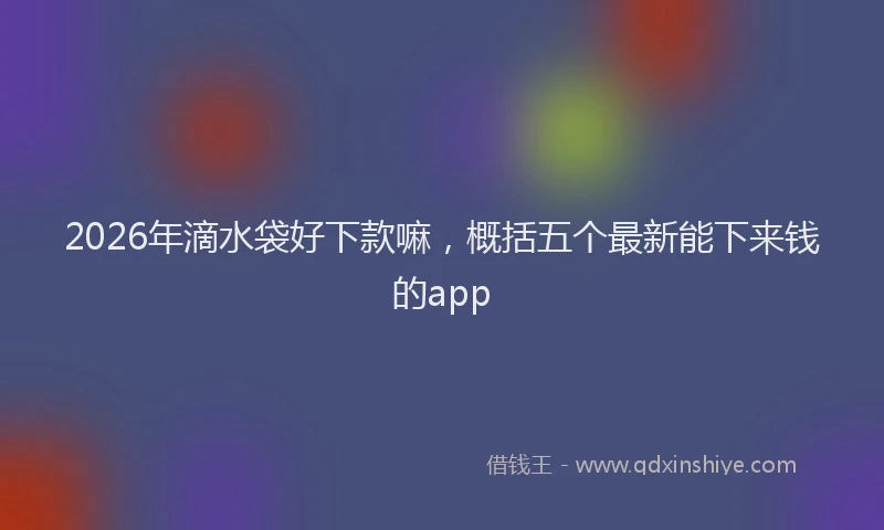 2026年滴水袋好下款嘛，概括五个最新能下来钱的app