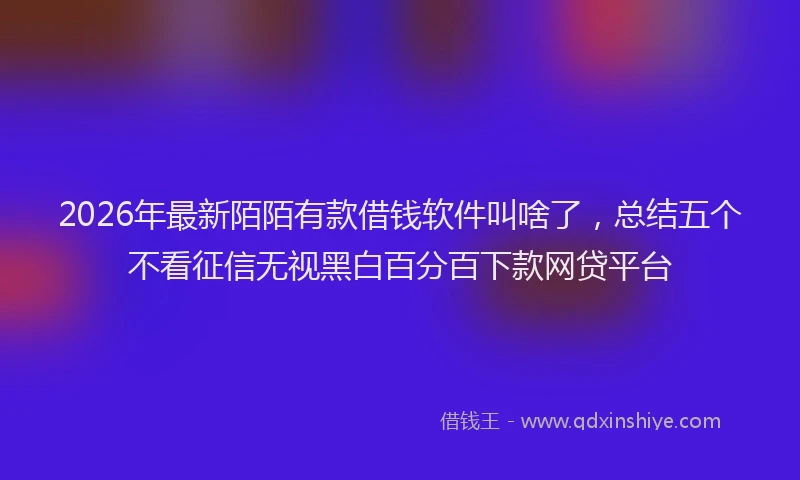 2026年最新陌陌有款借钱软件叫啥了，总结五个不看征信无视黑白百分百下款网贷平台