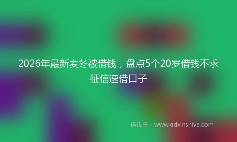 2026年最新麦冬被借钱，盘点5个20岁借钱不求征信速借口子