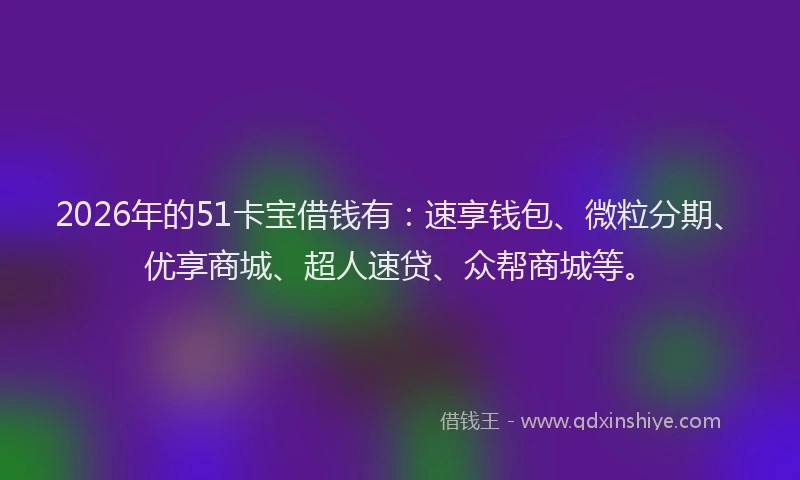 2026年的51卡宝借钱有：速享钱包、微粒分期、优享商城、超人速贷、众帮商城等。
