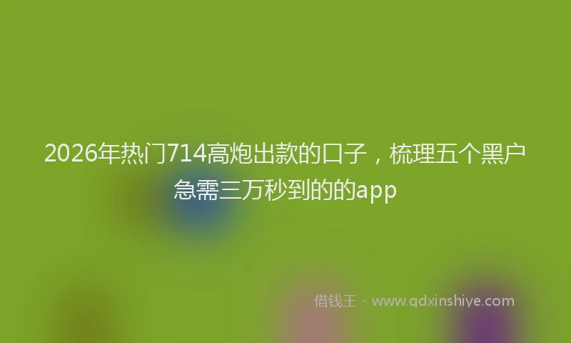 2026年热门714高炮出款的口子，梳理五个黑户急需三万秒到的的app