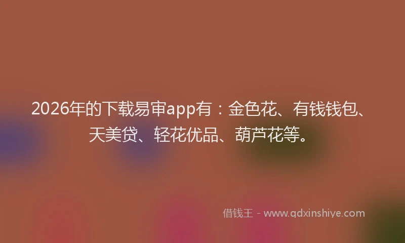 2026年的下载易审app有：金色花、有钱钱包、天美贷、轻花优品、葫芦花等。
