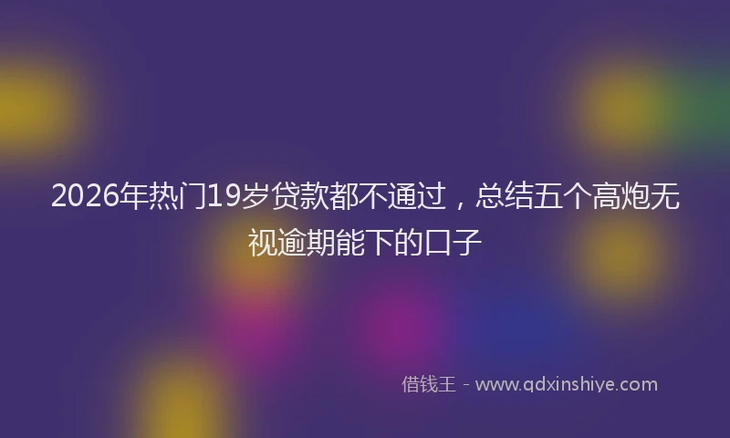 2026年热门19岁贷款都不通过，总结五个高炮无视逾期能下的口子