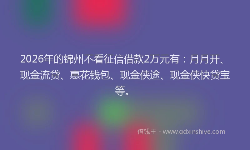 2026年的锦州不看征信借款2万元有：月月开、现金流贷、惠花钱包、现金侠途、现金侠快贷宝等。