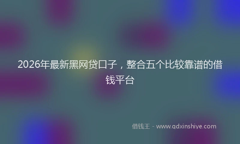 2026年最新黑网贷口子，整合五个比较靠谱的借钱平台