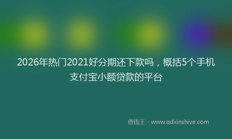 2026年热门2021好分期还下款吗，概括5个手机支付宝小额贷款的平台
