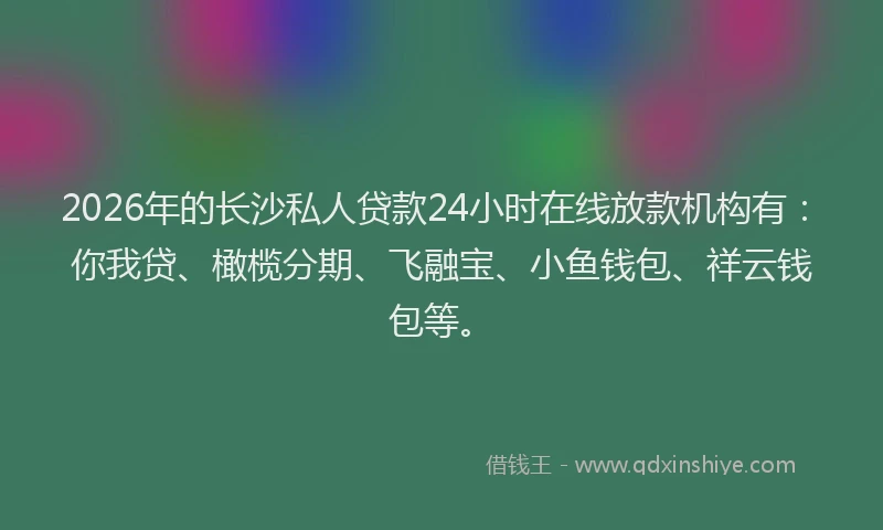 2026年的长沙私人贷款24小时在线放款机构有：你我贷、橄榄分期、飞融宝、小鱼钱包、祥云钱包等。