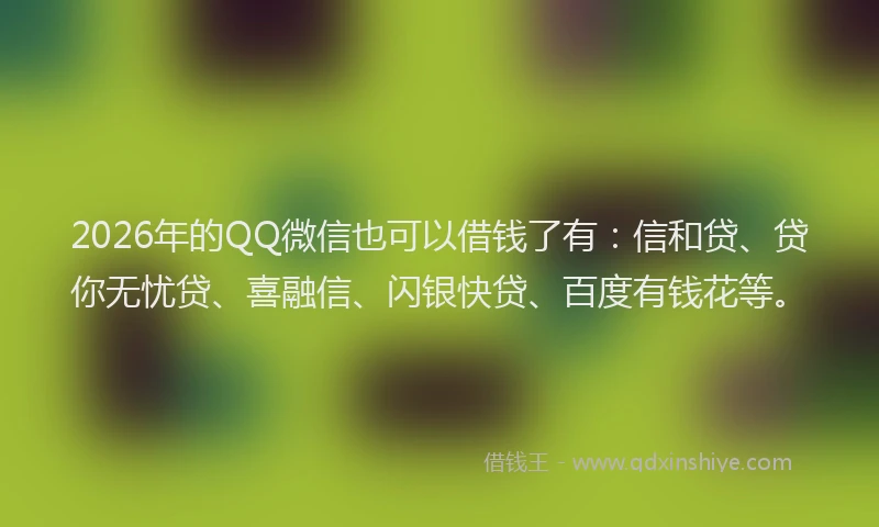 2026年的QQ微信也可以借钱了有：信和贷、贷你无忧贷、喜融信、闪银快贷、百度有钱花等。