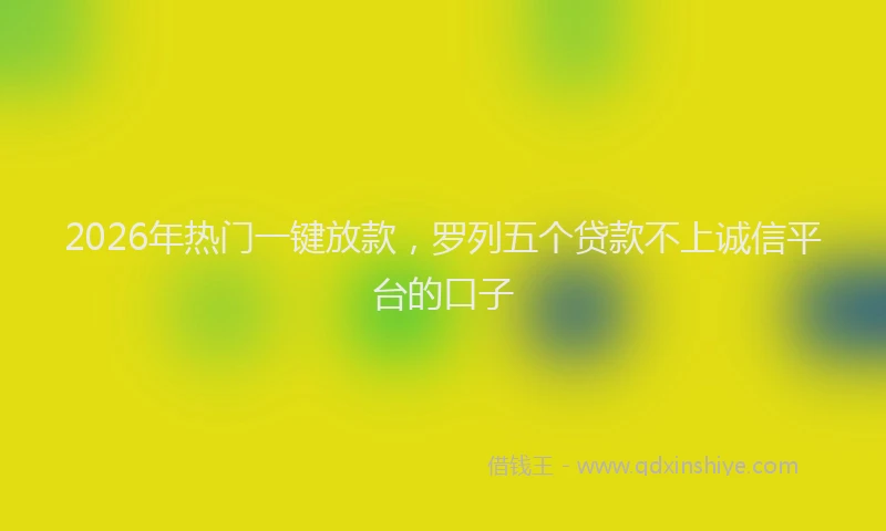 2026年热门一键放款，罗列五个贷款不上诚信平台的口子