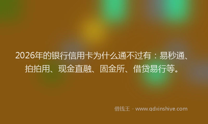 2026年的银行信用卡为什么通不过有：易秒通、拍拍用、现金直融、固金所、借贷易行等。