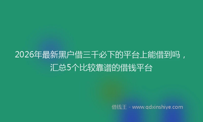 2026年最新黑户借三千必下的平台上能借到吗，汇总5个比较靠谱的借钱平台