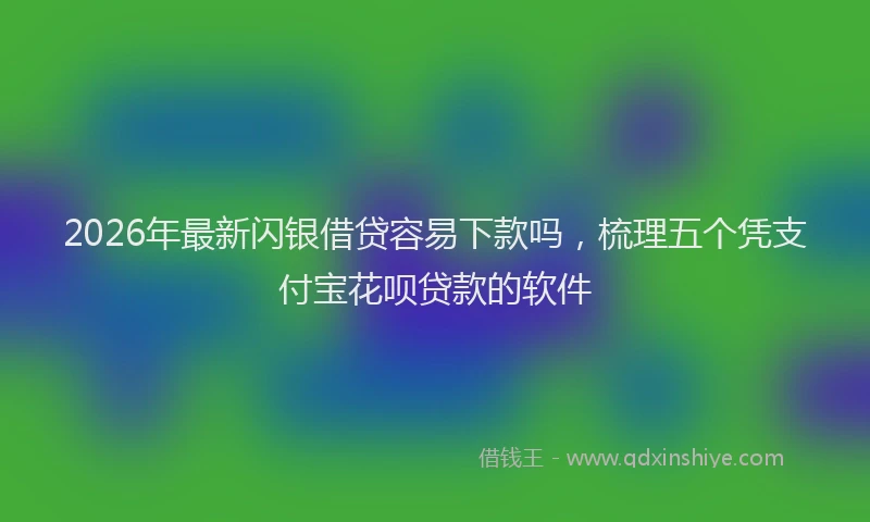 2026年最新闪银借贷容易下款吗，梳理五个凭支付宝花呗贷款的软件