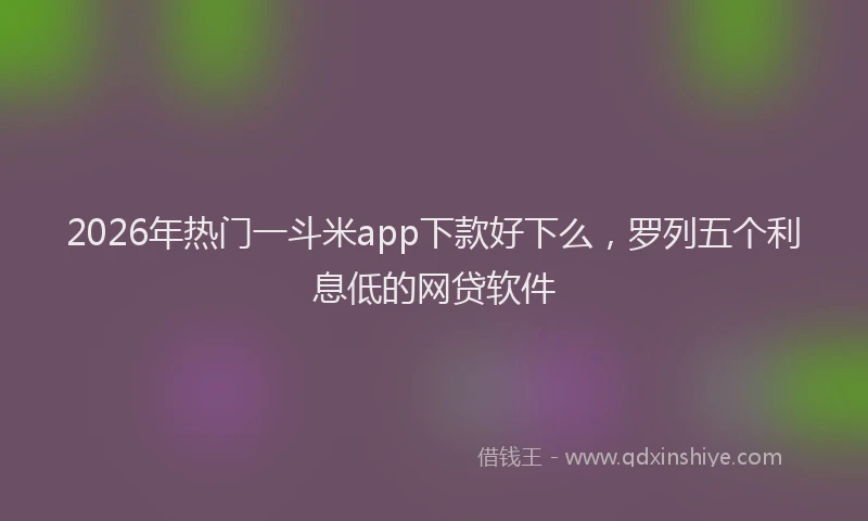 2026年热门一斗米app下款好下么，罗列五个利息低的网贷软件