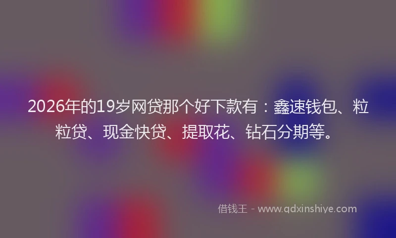 2026年的19岁网贷那个好下款有：鑫速钱包、粒粒贷、现金快贷、提取花、钻石分期等。