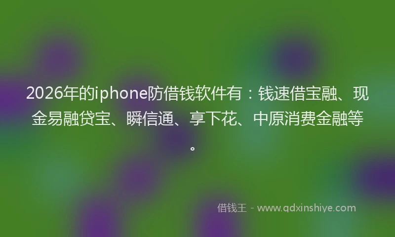2026年的iphone防借钱软件有：钱速借宝融、现金易融贷宝、瞬信通、享下花、中原消费金融等。