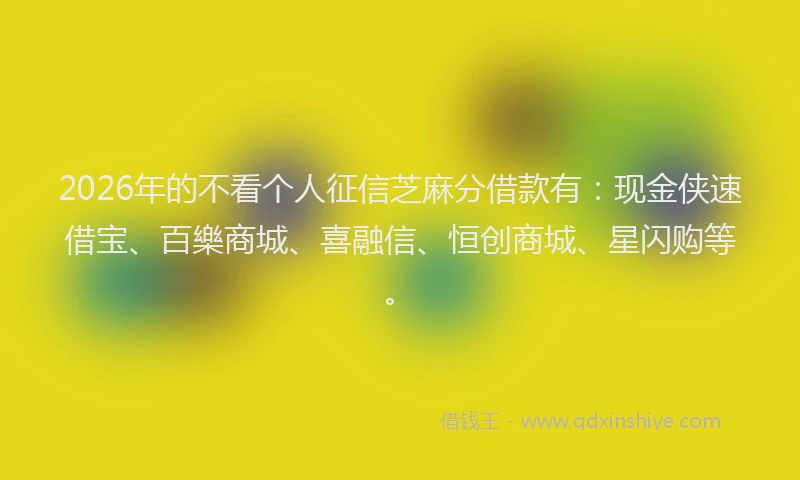 2026年的不看个人征信芝麻分借款有：现金侠速借宝、百樂商城、喜融信、恒创商城、星闪购等。