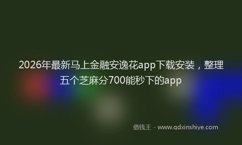2026年最新马上金融安逸花app下载安装，整理五个芝麻分700能秒下的app