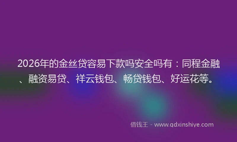 2026年的金丝贷容易下款吗安全吗有：同程金融、融资易贷、祥云钱包、畅贷钱包、好运花等。