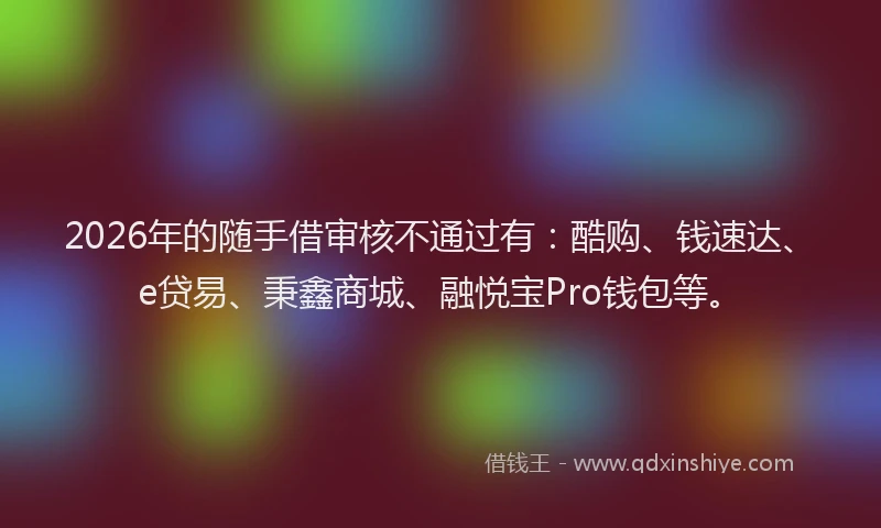 2026年的随手借审核不通过有：酷购、钱速达、e贷易、秉鑫商城、融悦宝Pro钱包等。