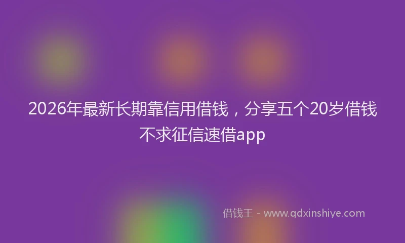 2026年最新长期靠信用借钱，分享五个20岁借钱不求征信速借app