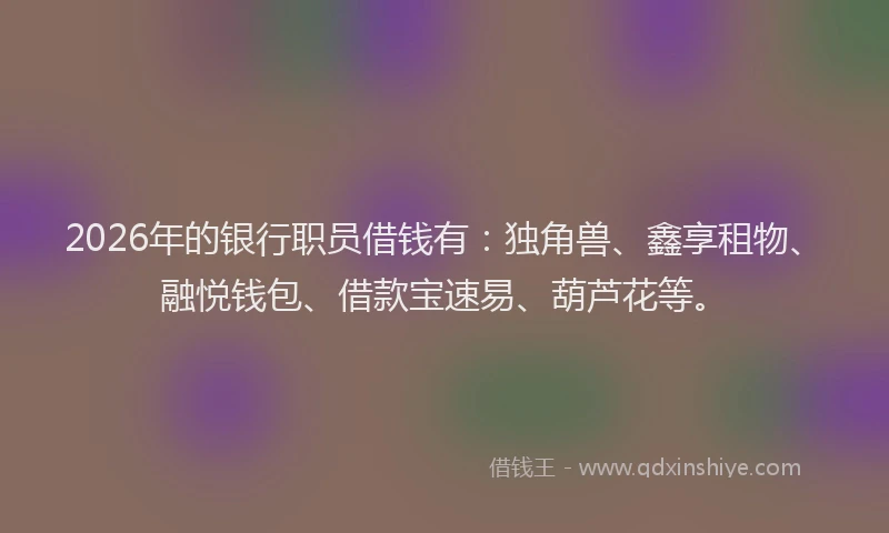 2026年的银行职员借钱有：独角兽、鑫享租物、融悦钱包、借款宝速易、葫芦花等。