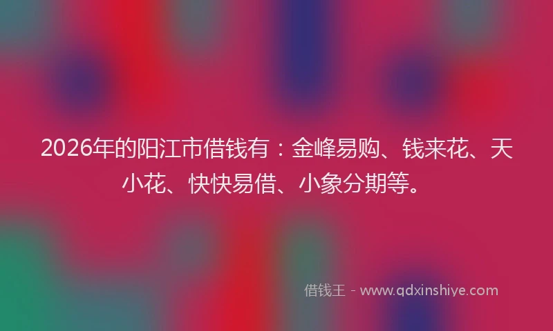 2026年的阳江市借钱有：金峰易购、钱来花、天小花、快快易借、小象分期等。