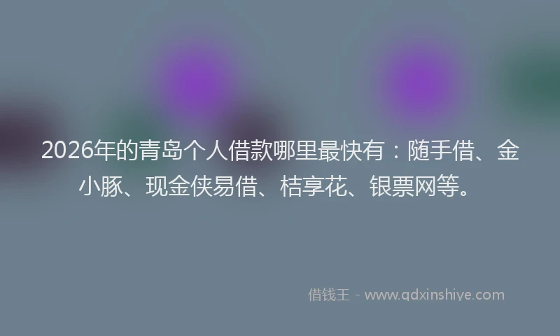 2026年的青岛个人借款哪里最快有：随手借、金小豚、现金侠易借、桔享花、银票网等。