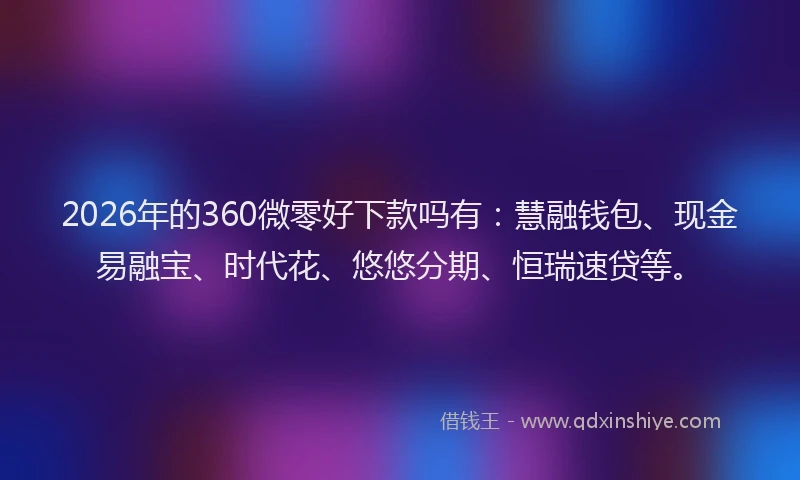 2026年的360微零好下款吗有：慧融钱包、现金易融宝、时代花、悠悠分期、恒瑞速贷等。