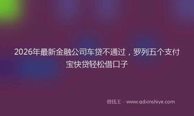 2026年最新金融公司车贷不通过，罗列五个支付宝快贷轻松借口子