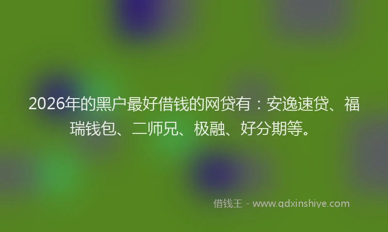 2026年的黑户最好借钱的网贷有：安逸速贷、福瑞钱包、二师兄、极融、好分期等。