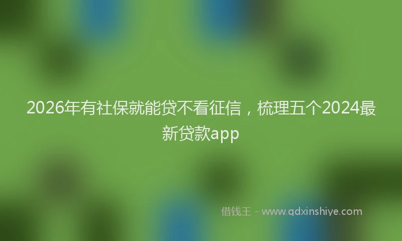 2026年有社保就能贷不看征信，梳理五个2024最新贷款app