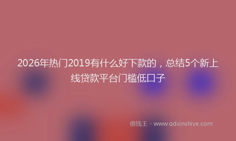 2026年热门2019有什么好下款的，总结5个新上线贷款平台门槛低口子