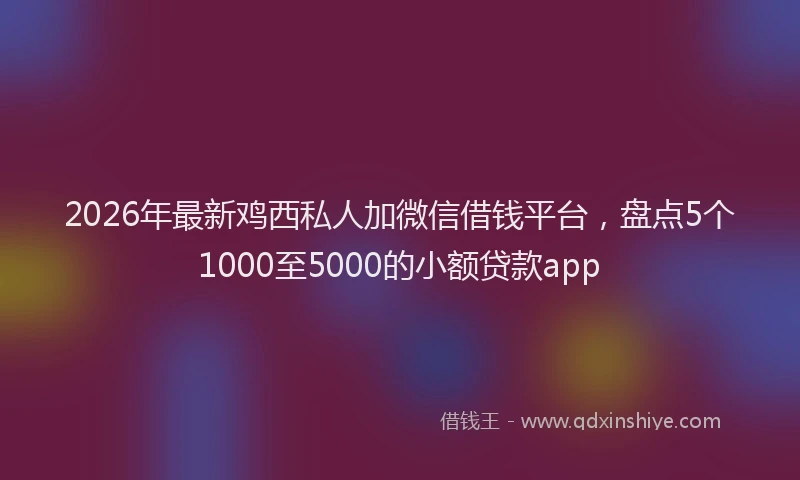 2026年最新鸡西私人加微信借钱平台，盘点5个1000至5000的小额贷款app
