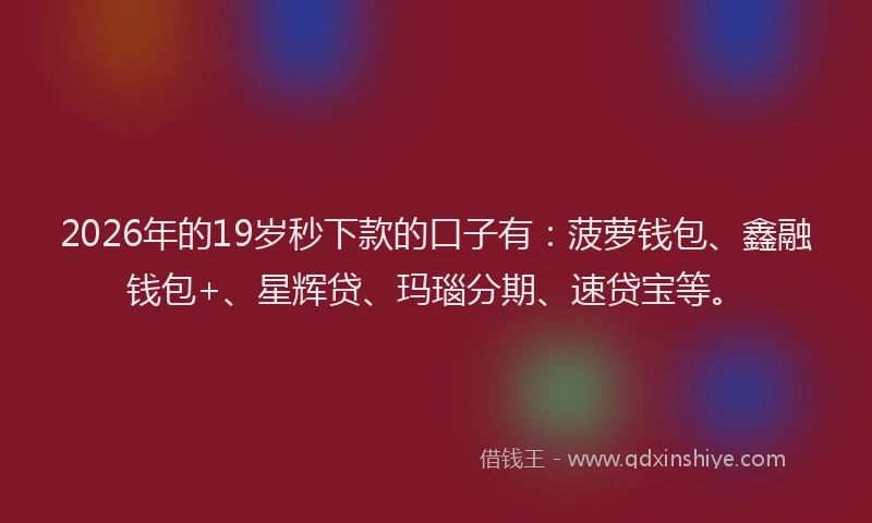 2026年的19岁秒下款的口子有：菠萝钱包、鑫融钱包+、星辉贷、玛瑙分期、速贷宝等。